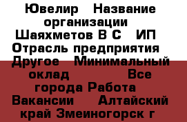 Ювелир › Название организации ­ Шаяхметов В.С., ИП › Отрасль предприятия ­ Другое › Минимальный оклад ­ 80 000 - Все города Работа » Вакансии   . Алтайский край,Змеиногорск г.